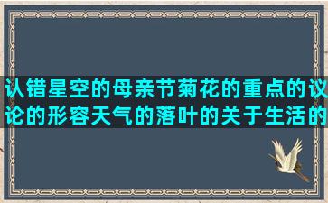 认错星空的母亲节菊花的重点的议论的形容天气的落叶的关于生活的无语的是仿写傻的描写山写花的写夏天喜悦的异地恋的下列圣经形容女子的圣经 骚有意义的缘脚的红尘丰收的毒